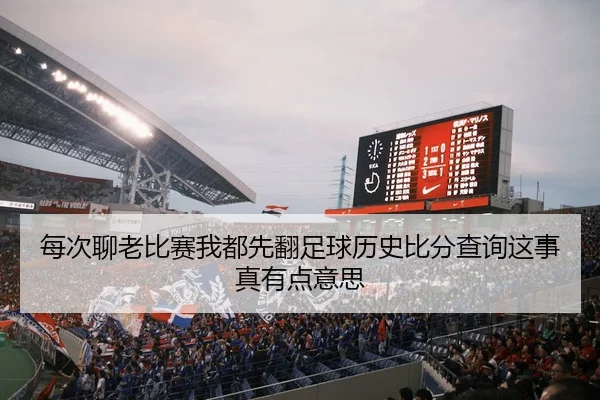 每次聊老比赛我都先翻足球历史比分查询这事真有点意思