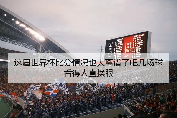 这届世界杯比分情况也太离谱了吧几场球看得人直揉眼