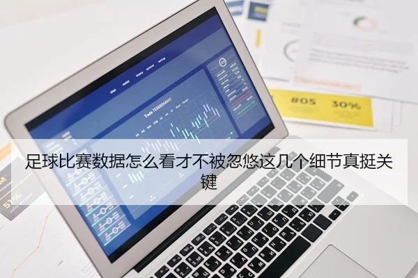 足球比赛数据怎么看才不被忽悠这几个细节真挺关键