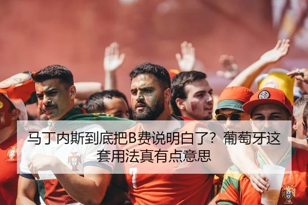 马丁内斯到底把B费说明白了？葡萄牙这套用法真有点意思