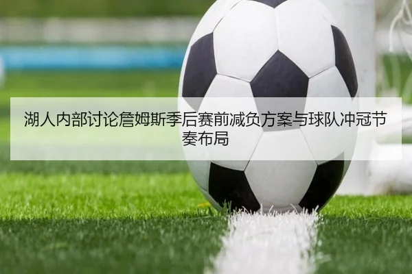 湖人内部讨论詹姆斯季后赛前减负方案与球队冲冠节奏布局