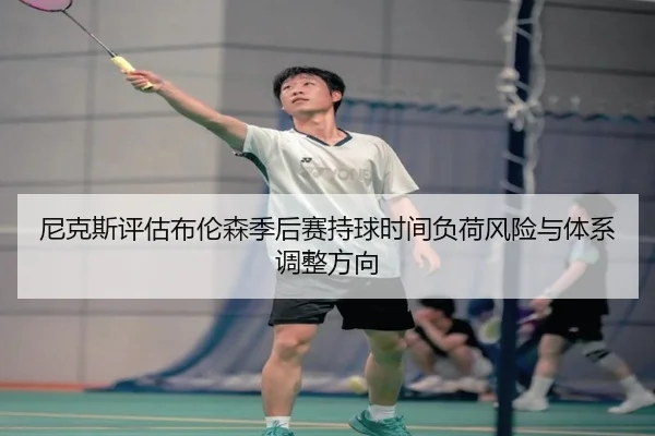尼克斯评估布伦森季后赛持球时间负荷风险与体系调整方向