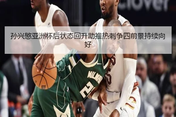 孙兴慜亚洲杯后状态回升助推热刺争四前景持续向好