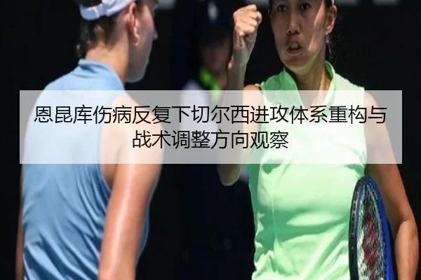 恩昆库伤病反复下切尔西进攻体系重构与战术调整方向观察