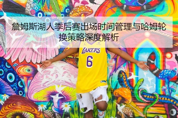 詹姆斯湖人季后赛出场时间管理与哈姆轮换策略深度解析