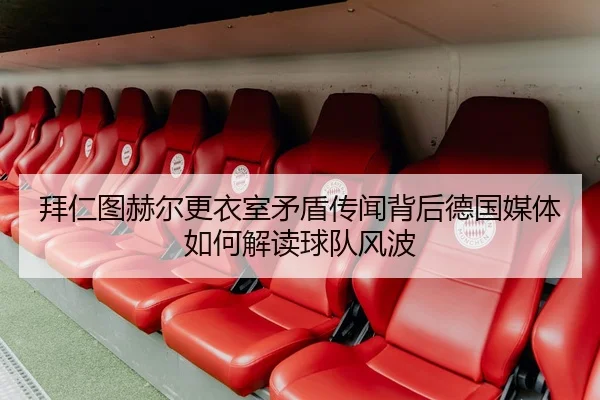 拜仁图赫尔更衣室矛盾传闻背后德国媒体如何解读球队风波