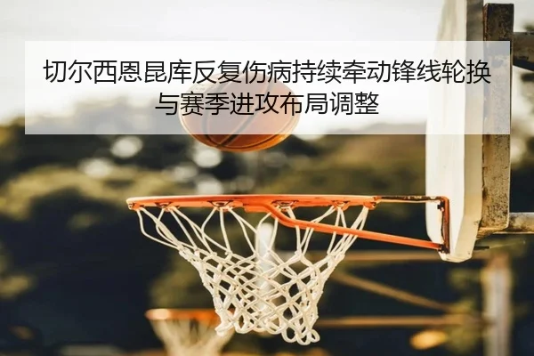 切尔西恩昆库反复伤病持续牵动锋线轮换与赛季进攻布局调整