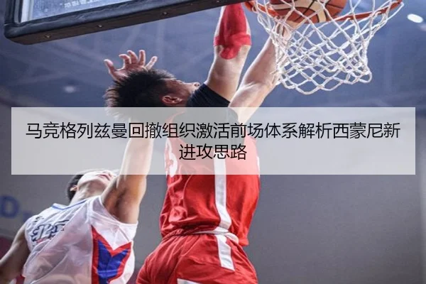 马竞格列兹曼回撤组织激活前场体系解析西蒙尼新进攻思路