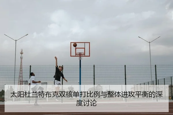 太阳杜兰特布克双核单打比例与整体进攻平衡的深度讨论