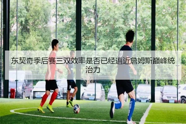 东契奇季后赛三双效率是否已经逼近詹姆斯巅峰统治力