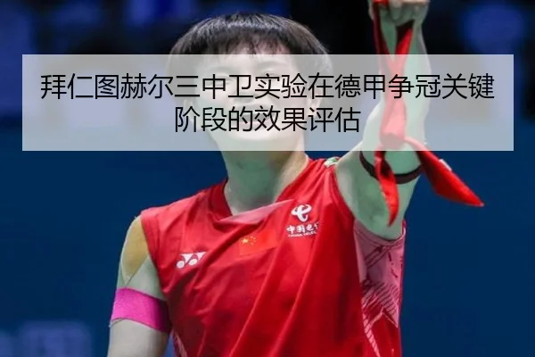 拜仁图赫尔三中卫实验在德甲争冠关键阶段的效果评估