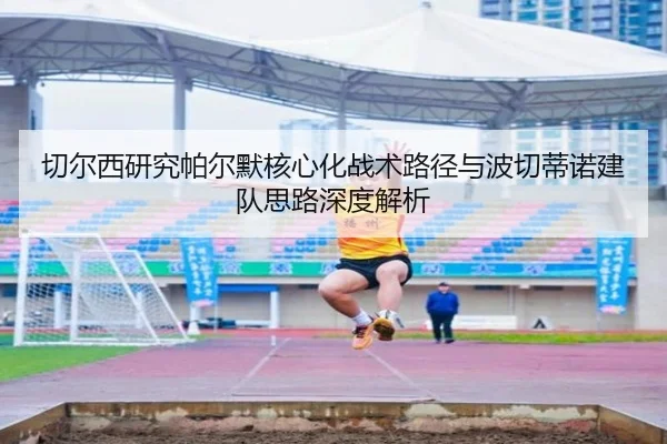 切尔西研究帕尔默核心化战术路径与波切蒂诺建队思路深度解析