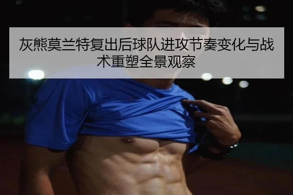 灰熊莫兰特复出后球队进攻节奏变化与战术重塑全景观察