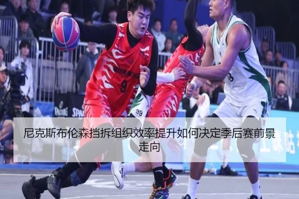 尼克斯布伦森挡拆组织效率提升如何决定季后赛前景走向