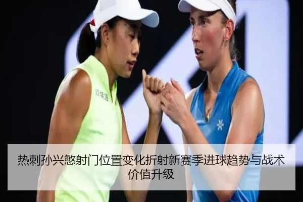热刺孙兴慜射门位置变化折射新赛季进球趋势与战术价值升级