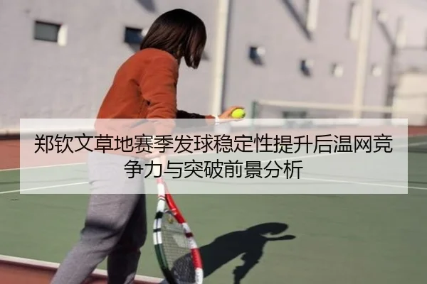 郑钦文草地赛季发球稳定性提升后温网竞争力与突破前景分析