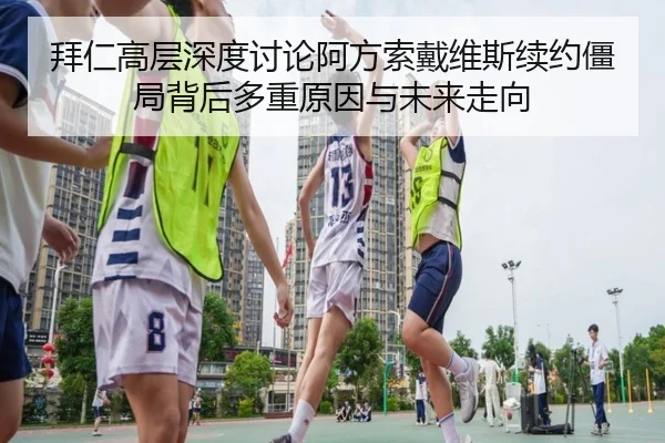 拜仁高层深度讨论阿方索戴维斯续约僵局背后多重原因与未来走向