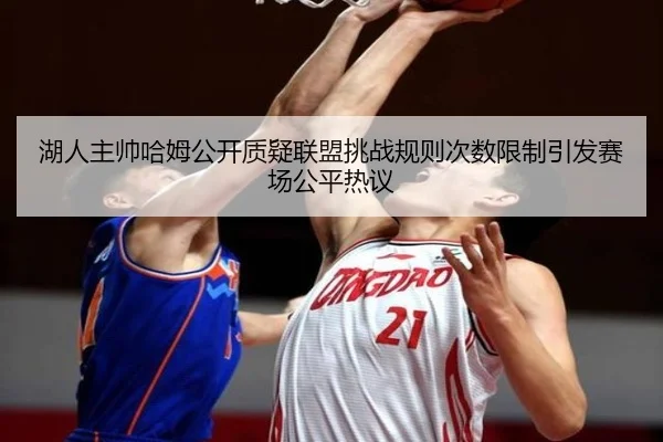 湖人主帅哈姆公开质疑联盟挑战规则次数限制引发赛场公平热议