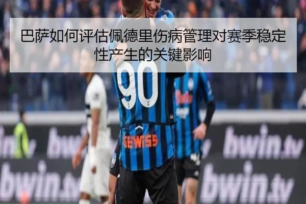 巴萨如何评估佩德里伤病管理对赛季稳定性产生的关键影响