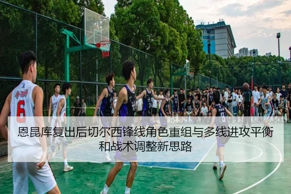 恩昆库复出后切尔西锋线角色重组与多线进攻平衡和战术调整新思路
