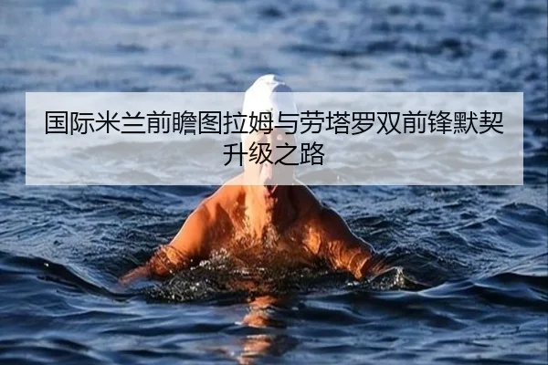 国际米兰前瞻图拉姆与劳塔罗双前锋默契升级之路