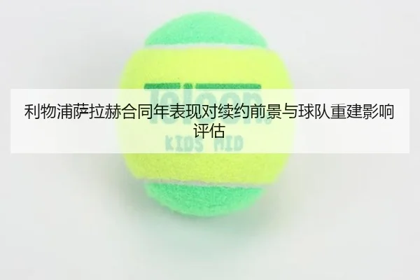 利物浦萨拉赫合同年表现对续约前景与球队重建影响评估