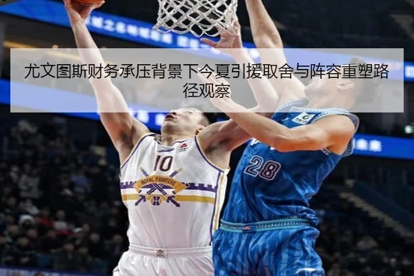 尤文图斯财务承压背景下今夏引援取舍与阵容重塑路径观察