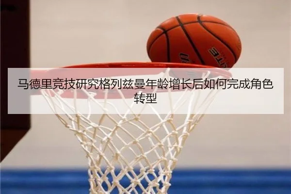 马德里竞技研究格列兹曼年龄增长后如何完成角色转型