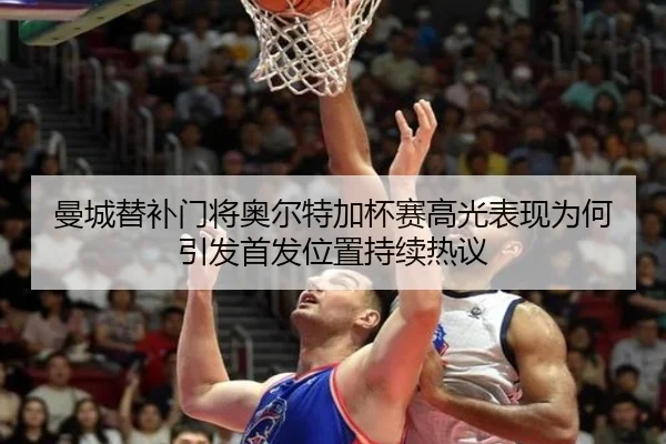 曼城替补门将奥尔特加杯赛高光表现为何引发首发位置持续热议