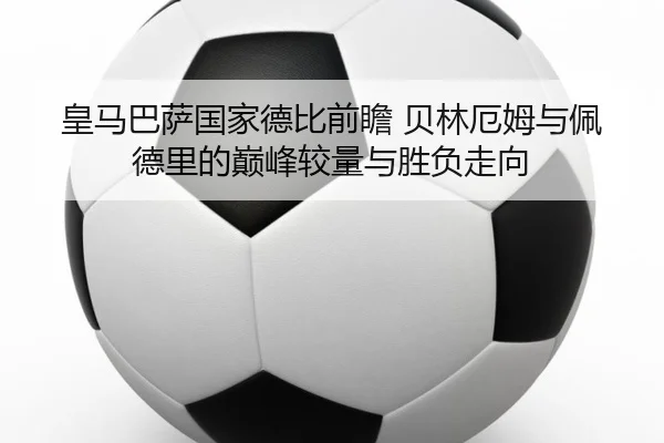 皇马巴萨国家德比前瞻 贝林厄姆与佩德里的巅峰较量与胜负走向