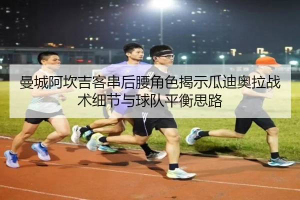 曼城阿坎吉客串后腰角色揭示瓜迪奥拉战术细节与球队平衡思路