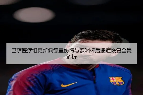 巴萨医疗组更新佩德里伤情与欧洲杯后遗症恢复全景解析