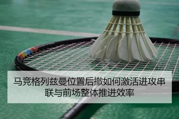 马竞格列兹曼位置后撤如何激活进攻串联与前场整体推进效率
