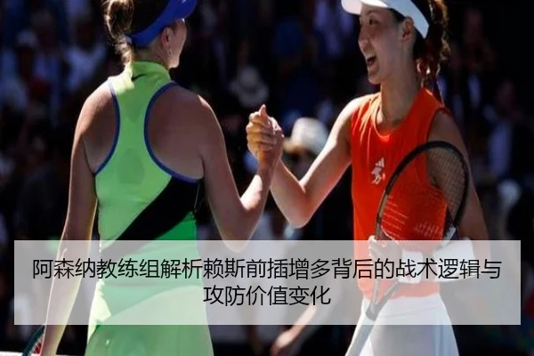 阿森纳教练组解析赖斯前插增多背后的战术逻辑与攻防价值变化