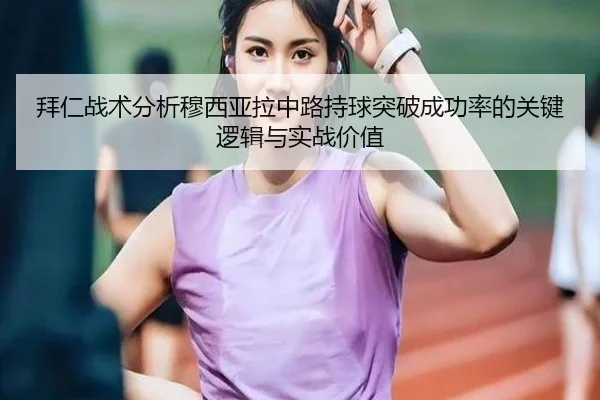 拜仁战术分析穆西亚拉中路持球突破成功率的关键逻辑与实战价值