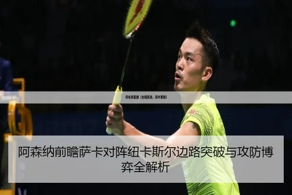 阿森纳前瞻萨卡对阵纽卡斯尔边路突破与攻防博弈全解析