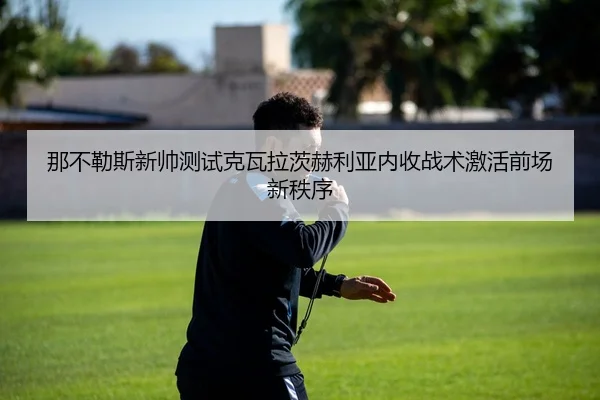 那不勒斯新帅测试克瓦拉茨赫利亚内收战术激活前场新秩序