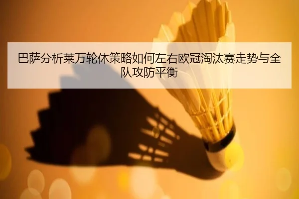 巴萨分析莱万轮休策略如何左右欧冠淘汰赛走势与全队攻防平衡