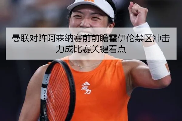 曼联对阵阿森纳赛前前瞻霍伊伦禁区冲击力成比赛关键看点
