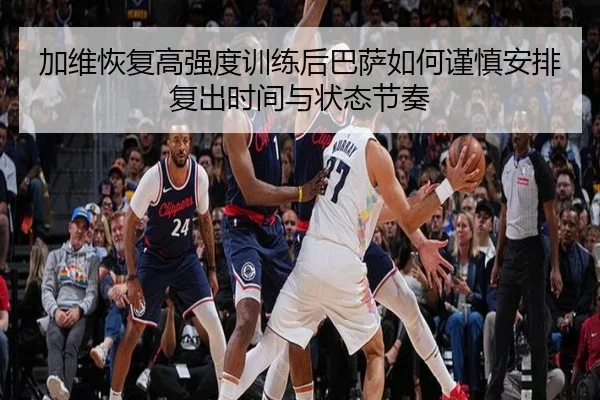 加维恢复高强度训练后巴萨如何谨慎安排复出时间与状态节奏