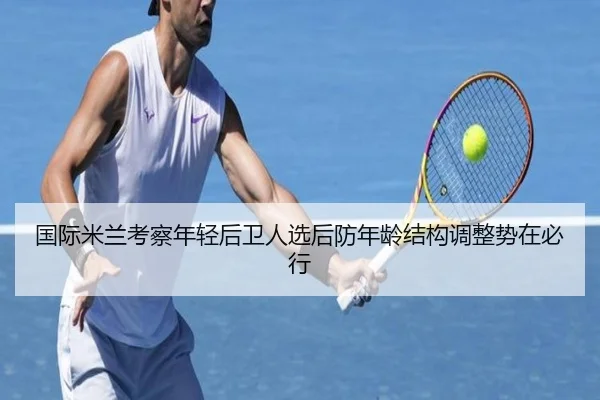 国际米兰考察年轻后卫人选后防年龄结构调整势在必行