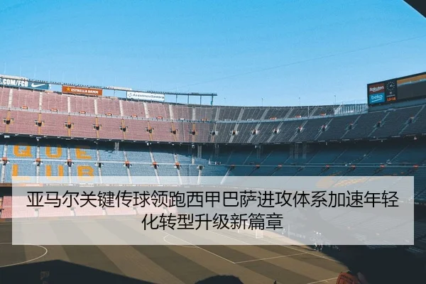 亚马尔关键传球领跑西甲巴萨进攻体系加速年轻化转型升级新篇章